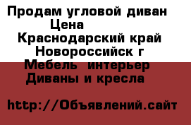 Продам угловой диван  › Цена ­ 25 000 - Краснодарский край, Новороссийск г. Мебель, интерьер » Диваны и кресла   